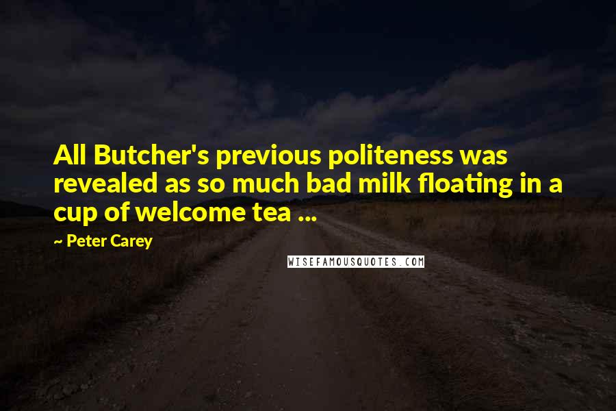 Peter Carey quotes: All Butcher's previous politeness was revealed as so much bad milk floating in a cup of welcome tea ... Peter Carey quotes: All Butcher's previous politeness was revealed as so much bad milk floating in a cup of welcome tea ...