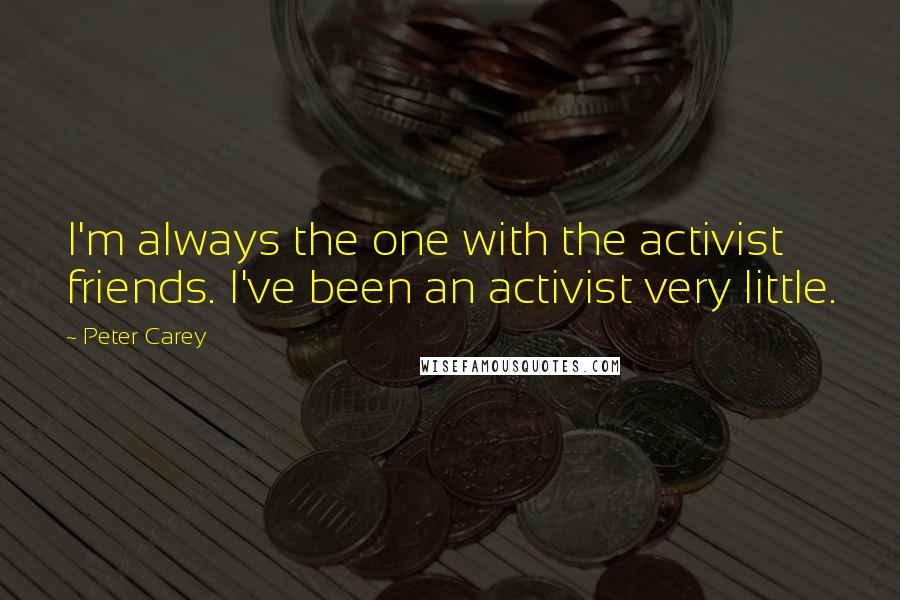 Peter Carey quotes: I'm always the one with the activist friends. I've been an activist very little.