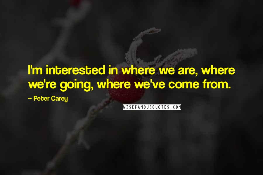 Peter Carey quotes: I'm interested in where we are, where we're going, where we've come from.