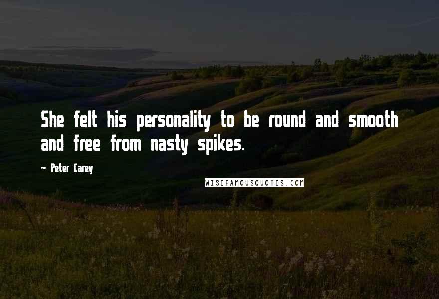 Peter Carey quotes: She felt his personality to be round and smooth and free from nasty spikes.