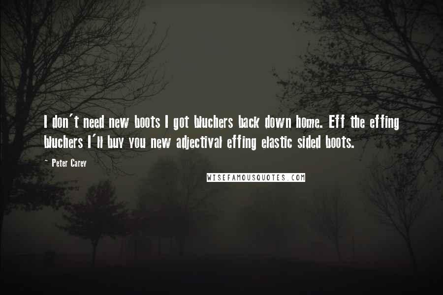 Peter Carey quotes: I don't need new boots I got bluchers back down home. Eff the effing bluchers I'll buy you new adjectival effing elastic sided boots.