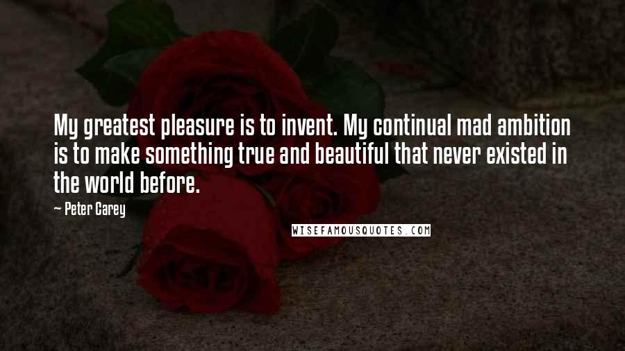 Peter Carey quotes: My greatest pleasure is to invent. My continual mad ambition is to make something true and beautiful that never existed in the world before. Peter Carey quotes: My greatest pleasure is to invent. My continual mad ambition is to make something true and beautiful that never existed in the world before.