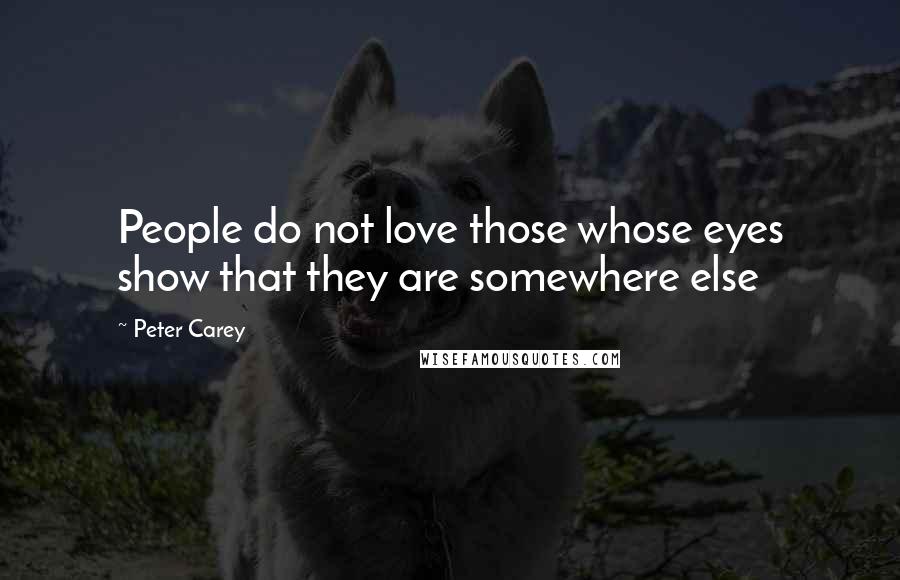 Peter Carey quotes: People do not love those whose eyes show that they are somewhere else