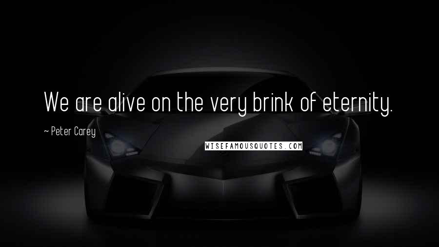 Peter Carey quotes: We are alive on the very brink of eternity.