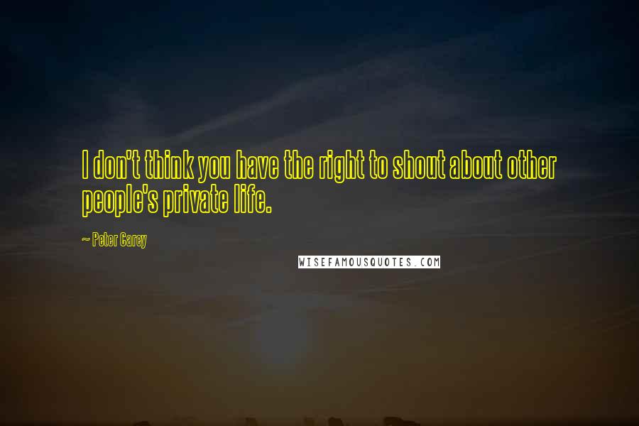 Peter Carey quotes: I don't think you have the right to shout about other people's private life.