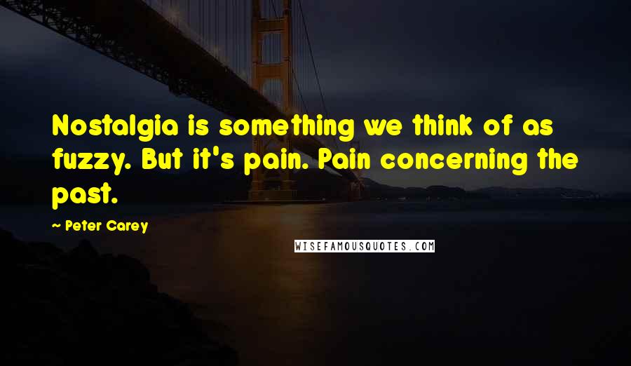 Peter Carey quotes: Nostalgia is something we think of as fuzzy. But it's pain. Pain concerning the past.
