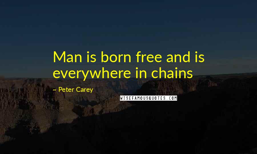 Peter Carey quotes: Man is born free and is everywhere in chains