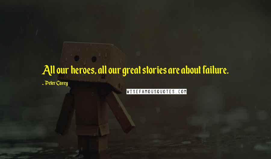 Peter Carey quotes: All our heroes, all our great stories are about failure.