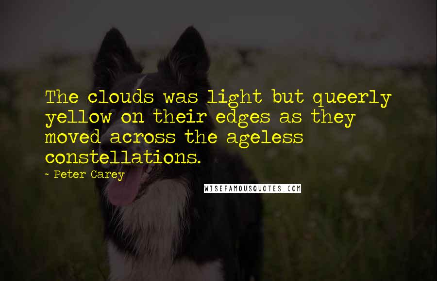 Peter Carey quotes: The clouds was light but queerly yellow on their edges as they moved across the ageless constellations. Peter Carey quotes: The clouds was light but queerly yellow on their edges as they moved across the ageless constellations.