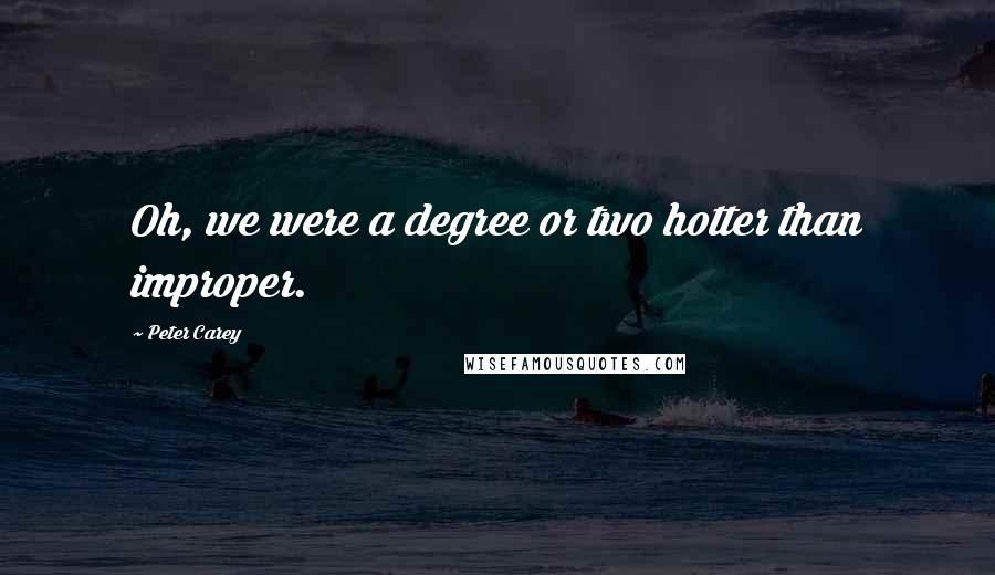 Peter Carey quotes: Oh, we were a degree or two hotter than improper.