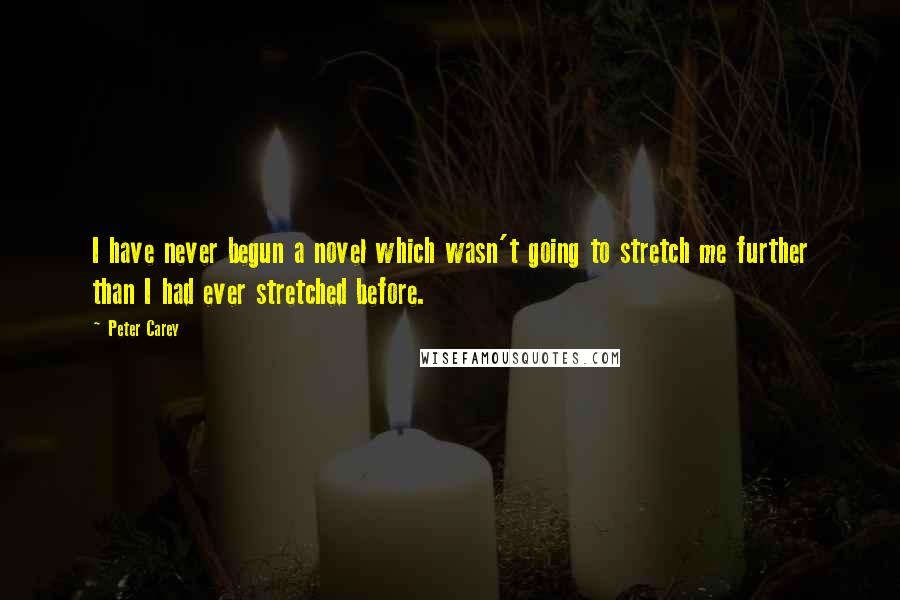 Peter Carey quotes: I have never begun a novel which wasn't going to stretch me further than I had ever stretched before.