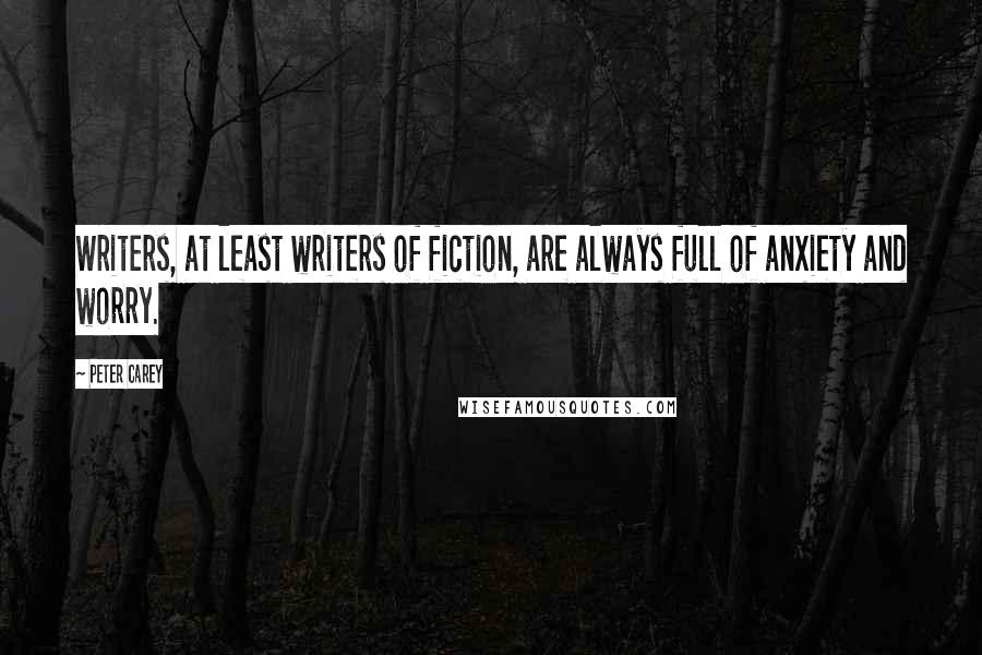 Peter Carey quotes: Writers, at least writers of fiction, are always full of anxiety and worry.