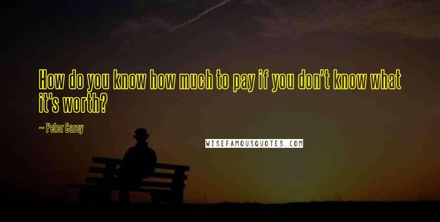 Peter Carey quotes: How do you know how much to pay if you don't know what it's worth?