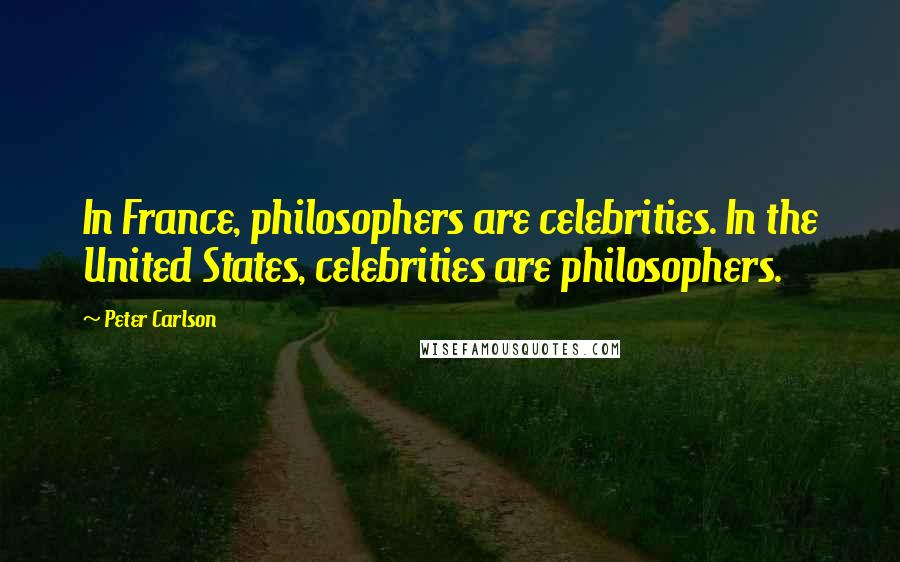 Peter Carlson quotes: In France, philosophers are celebrities. In the United States, celebrities are philosophers.