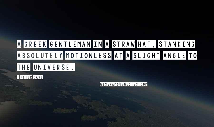 Peter Cave quotes: A Greek gentleman in a straw hat, standing absolutely motionless at a slight angle to the universe.