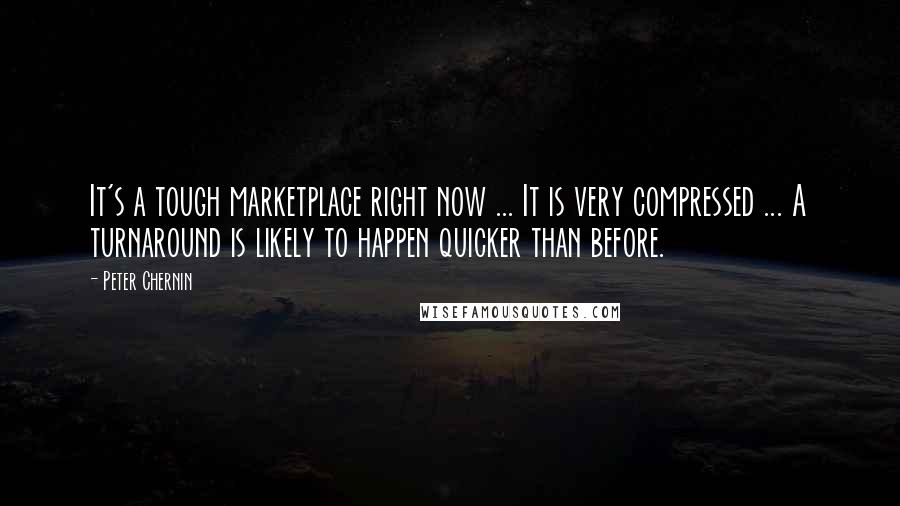 Peter Chernin quotes: It's a tough marketplace right now ... It is very compressed ... A turnaround is likely to happen quicker than before. Peter Chernin quotes: It's a tough marketplace right now ... It is very compressed ... A turnaround is likely to happen quicker than before.