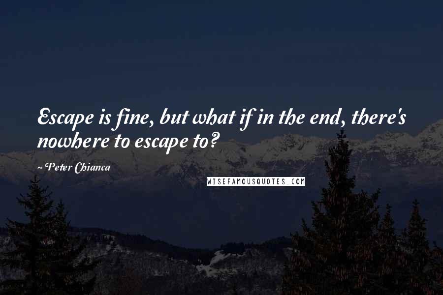 Peter Chianca quotes: Escape is fine, but what if in the end, there's nowhere to escape to?