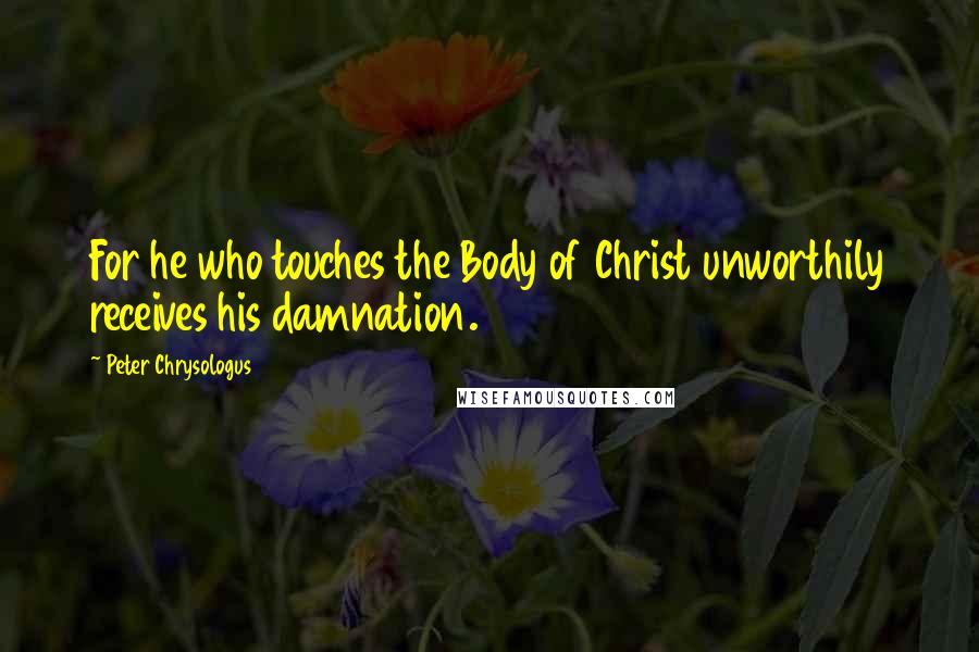 Peter Chrysologus quotes: For he who touches the Body of Christ unworthily receives his damnation.