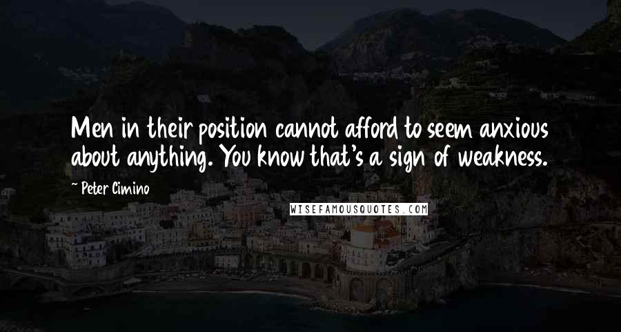 Peter Cimino quotes: Men in their position cannot afford to seem anxious about anything. You know that's a sign of weakness.