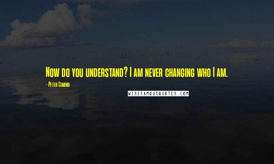 Peter Cimino quotes: Now do you understand? I am never changing who I am.