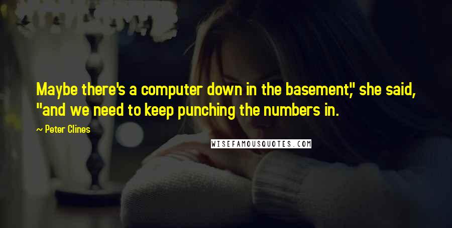 Peter Clines quotes: Maybe there's a computer down in the basement," she said, "and we need to keep punching the numbers in.