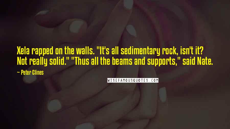 Peter Clines quotes: Xela rapped on the walls. "It's all sedimentary rock, isn't it? Not really solid." "Thus all the beams and supports," said Nate. Peter Clines quotes: Xela rapped on the walls. "It's all sedimentary rock, isn't it? Not really solid." "Thus all the beams and supports," said Nate.