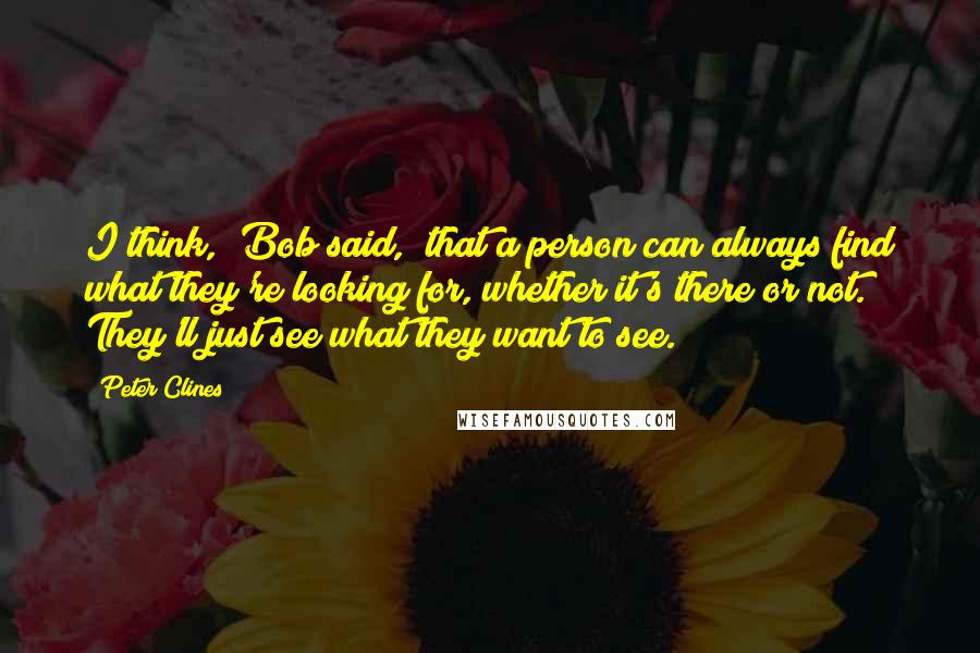 Peter Clines quotes: I think," Bob said, "that a person can always find what they're looking for, whether it's there or not. They'll just see what they want to see.