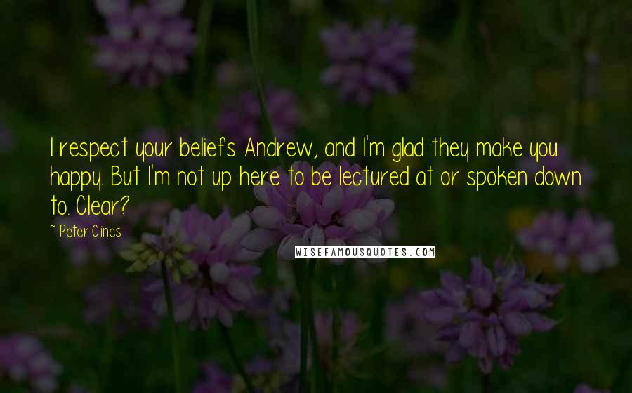 Peter Clines quotes: I respect your beliefs Andrew, and I'm glad they make you happy. But I'm not up here to be lectured at or spoken down to. Clear? Peter Clines quotes: I respect your beliefs Andrew, and I'm glad they make you happy. But I'm not up here to be lectured at or spoken down to. Clear?