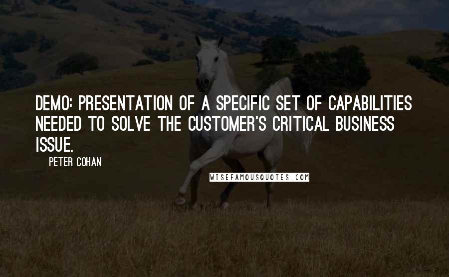 Peter Cohan quotes: Demo: presentation of a specific set of capabilities needed to solve the customer's critical business issue.