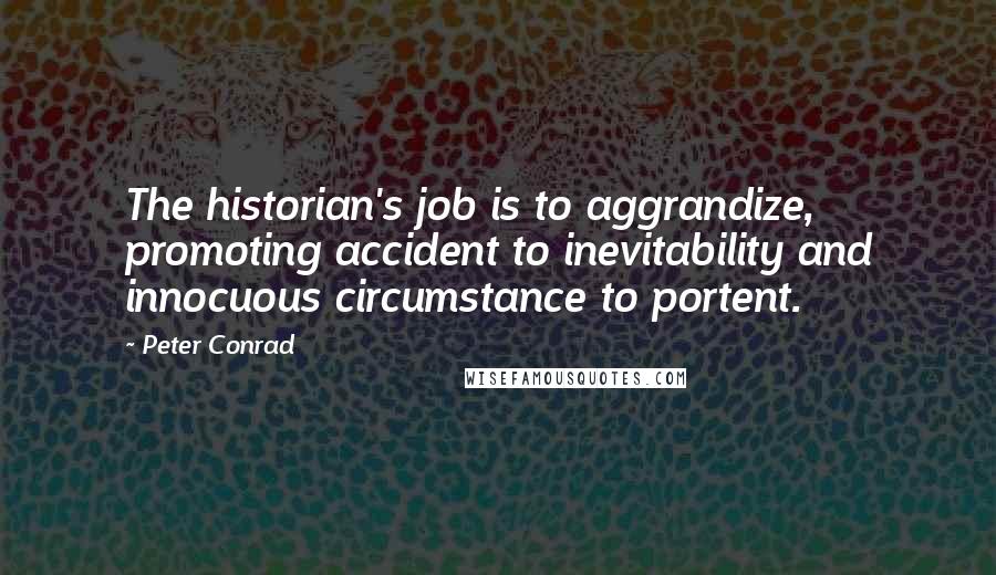 Peter Conrad quotes: The historian's job is to aggrandize, promoting accident to inevitability and innocuous circumstance to portent.