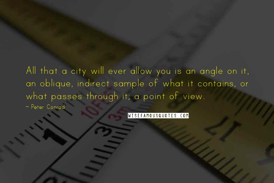 Peter Conrad quotes: All that a city will ever allow you is an angle on it, an oblique, indirect sample of what it contains, or what passes through it; a point of view.