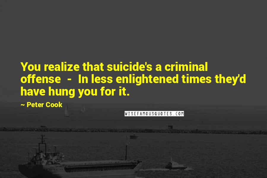 Peter Cook quotes: You realize that suicide's a criminal offense - In less enlightened times they'd have hung you for it. Peter Cook quotes: You realize that suicide's a criminal offense - In less enlightened times they'd have hung you for it.