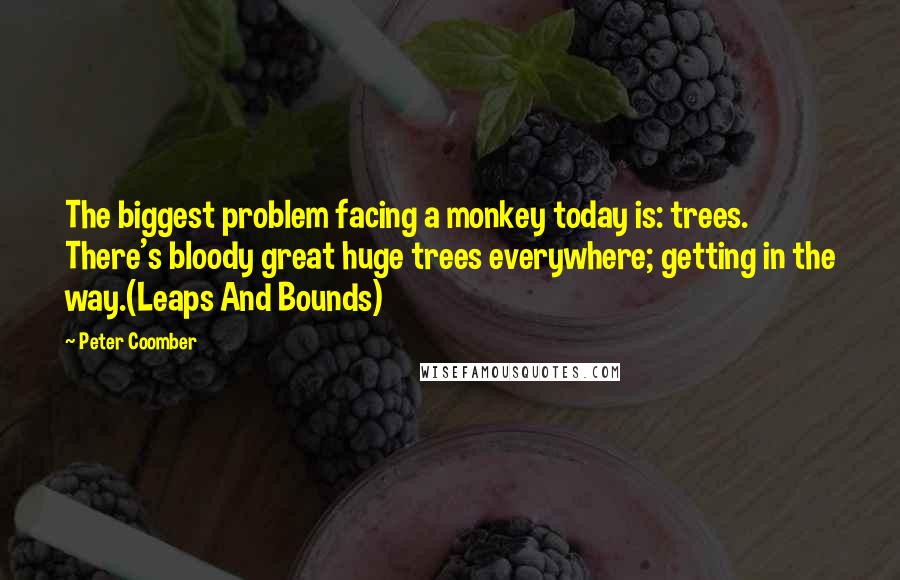 Peter Coomber quotes: The biggest problem facing a monkey today is: trees. There's bloody great huge trees everywhere; getting in the way.(Leaps And Bounds)
