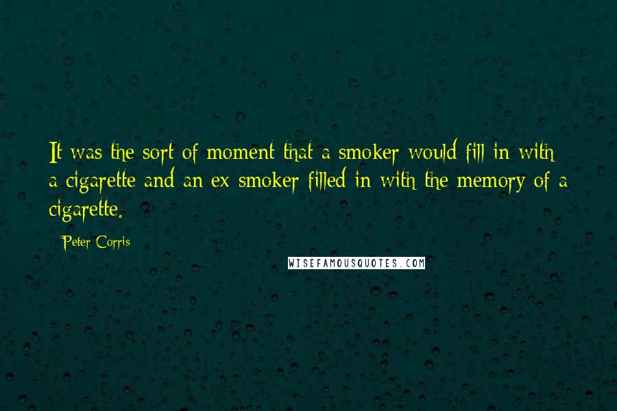 Peter Corris quotes: It was the sort of moment that a smoker would fill in with a cigarette and an ex-smoker filled in with the memory of a cigarette. Peter Corris quotes: It was the sort of moment that a smoker would fill in with a cigarette and an ex-smoker filled in with the memory of a cigarette.