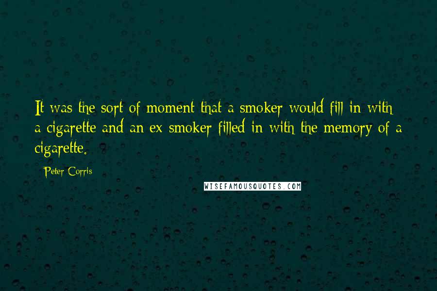 Peter Corris quotes: It was the sort of moment that a smoker would fill in with a cigarette and an ex-smoker filled in with the memory of a cigarette.