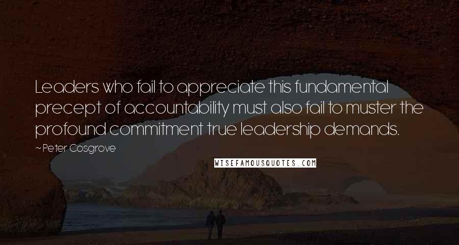 Peter Cosgrove quotes: Leaders who fail to appreciate this fundamental precept of accountability must also fail to muster the profound commitment true leadership demands.