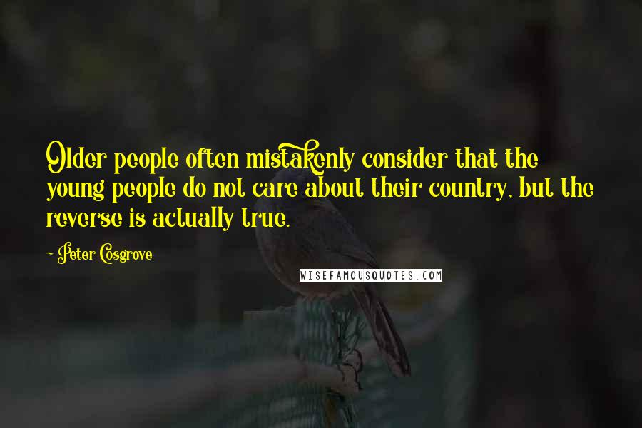 Peter Cosgrove quotes: Older people often mistakenly consider that the young people do not care about their country, but the reverse is actually true.