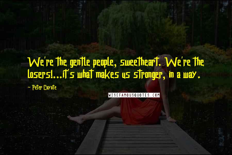 Peter Coyote quotes: We're the gentle people, sweetheart. We're the losers!...it's what makes us stronger, in a way.
