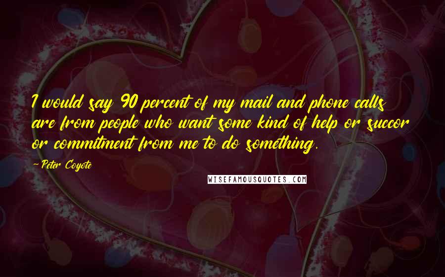 Peter Coyote quotes: I would say 90 percent of my mail and phone calls are from people who want some kind of help or succor or commitment from me to do something.