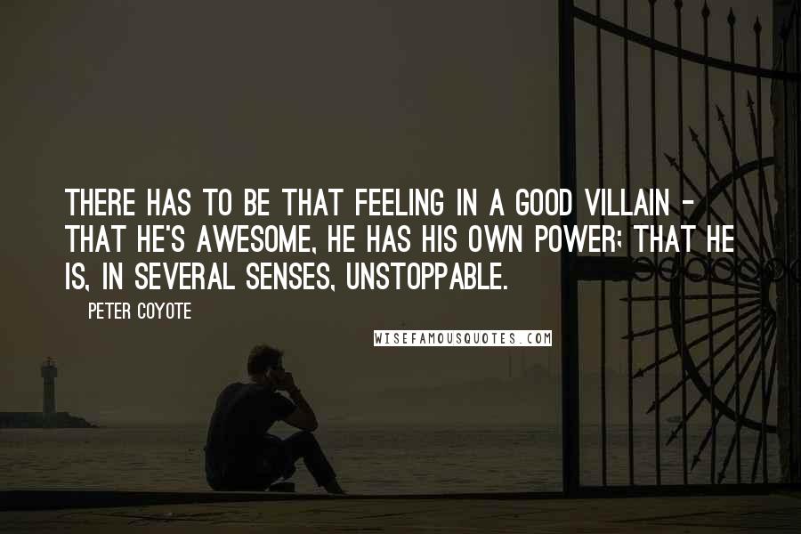 Peter Coyote quotes: There has to be that feeling in a good villain - that he's awesome, he has his own power; that he is, in several senses, unstoppable.