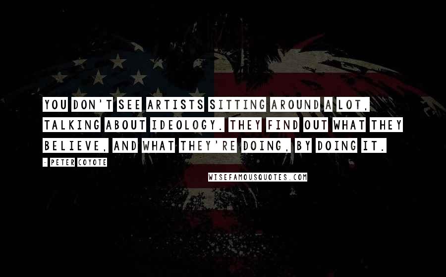 Peter Coyote quotes: You don't see artists sitting around a lot, talking about ideology. They find out what they believe, and what they're doing, by doing it.
