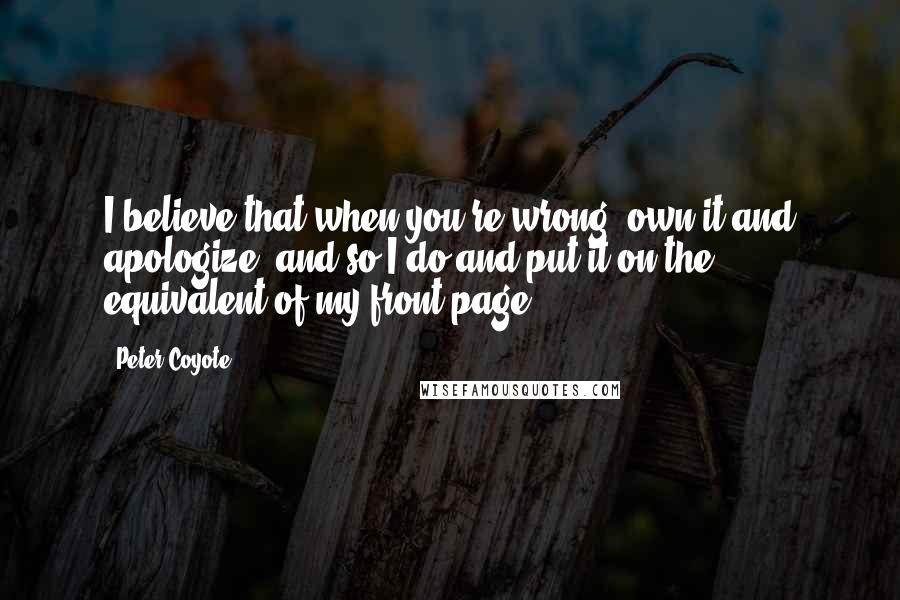 Peter Coyote quotes: I believe that when you're wrong, own it and apologize, and so I do and put it on the equivalent of my front page.