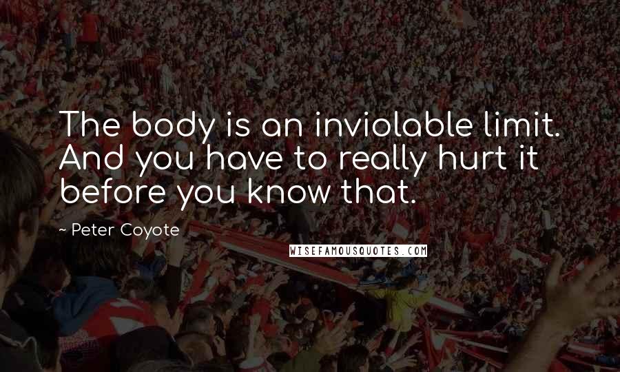 Peter Coyote quotes: The body is an inviolable limit. And you have to really hurt it before you know that.