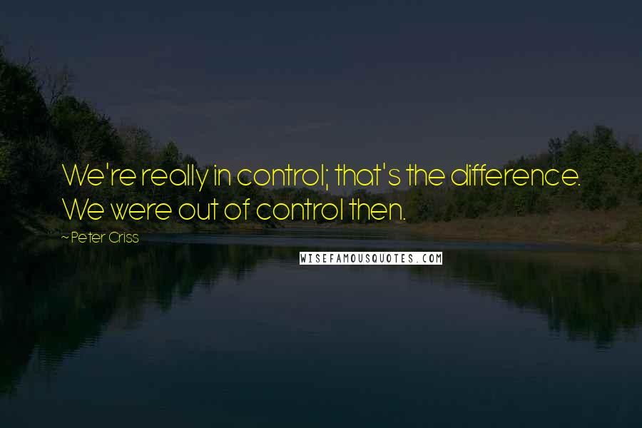 Peter Criss quotes: We're really in control; that's the difference. We were out of control then.