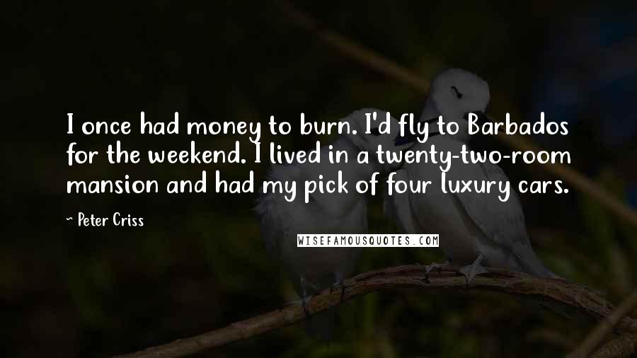 Peter Criss quotes: I once had money to burn. I'd fly to Barbados for the weekend. I lived in a twenty-two-room mansion and had my pick of four luxury cars.