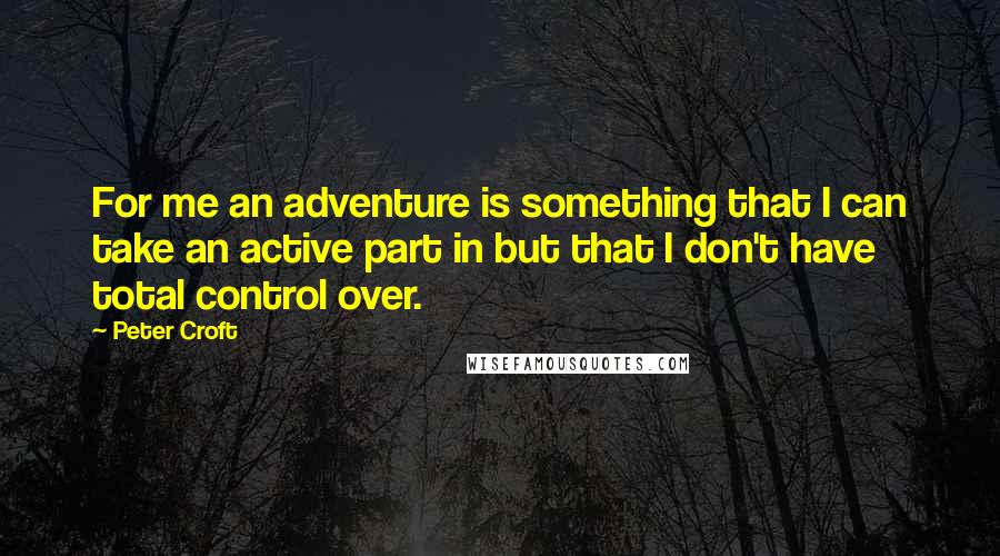 Peter Croft quotes: For me an adventure is something that I can take an active part in but that I don't have total control over.