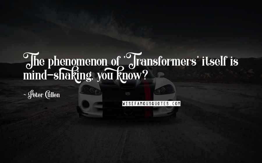 Peter Cullen quotes: The phenomenon of 'Transformers' itself is mind-shaking, you know?