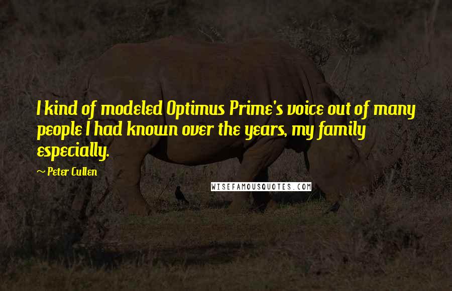 Peter Cullen quotes: I kind of modeled Optimus Prime's voice out of many people I had known over the years, my family especially. Peter Cullen quotes: I kind of modeled Optimus Prime's voice out of many people I had known over the years, my family especially.