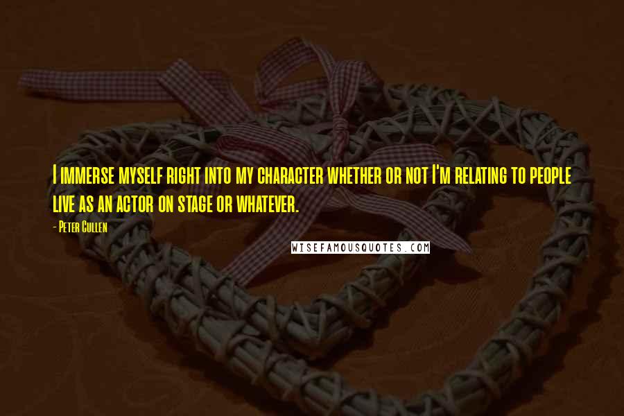 Peter Cullen quotes: I immerse myself right into my character whether or not I'm relating to people live as an actor on stage or whatever. Peter Cullen quotes: I immerse myself right into my character whether or not I'm relating to people live as an actor on stage or whatever.