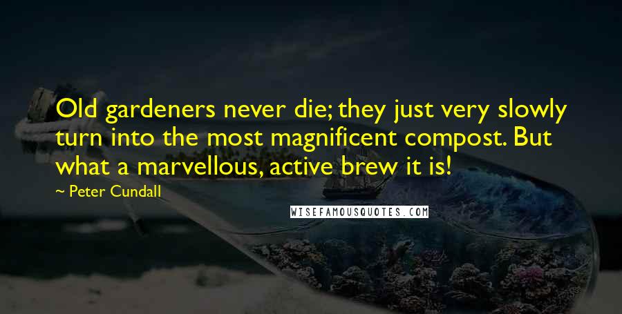 Peter Cundall quotes: Old gardeners never die; they just very slowly turn into the most magnificent compost. But what a marvellous, active brew it is!